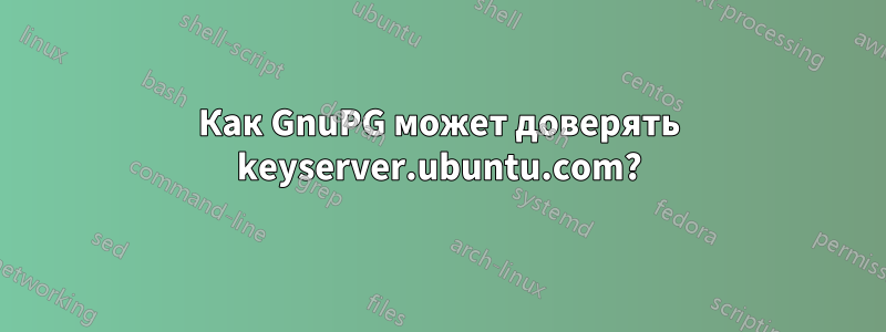 Как GnuPG может доверять keyserver.ubuntu.com?