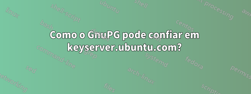 Como o GnuPG pode confiar em keyserver.ubuntu.com?