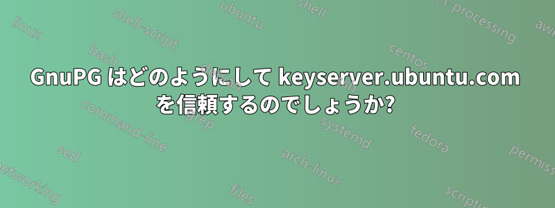 GnuPG はどのようにして keyserver.ubuntu.com を信頼するのでしょうか?