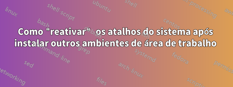 Como "reativar" os atalhos do sistema após instalar outros ambientes de área de trabalho