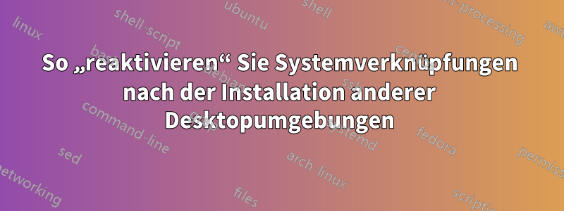 So „reaktivieren“ Sie Systemverknüpfungen nach der Installation anderer Desktopumgebungen