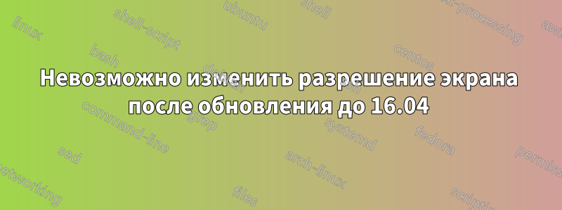 Невозможно изменить разрешение экрана после обновления до 16.04