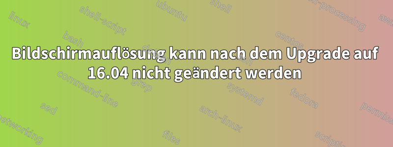 Bildschirmauflösung kann nach dem Upgrade auf 16.04 nicht geändert werden