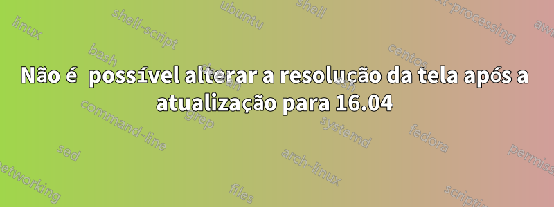 Não é possível alterar a resolução da tela após a atualização para 16.04