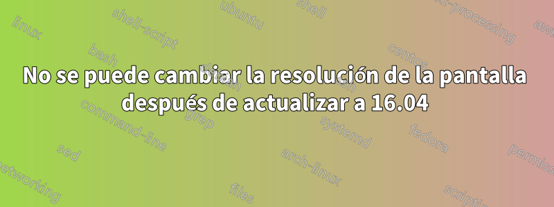 No se puede cambiar la resolución de la pantalla después de actualizar a 16.04