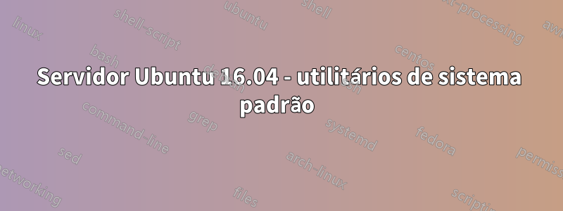 Servidor Ubuntu 16.04 - utilitários de sistema padrão 