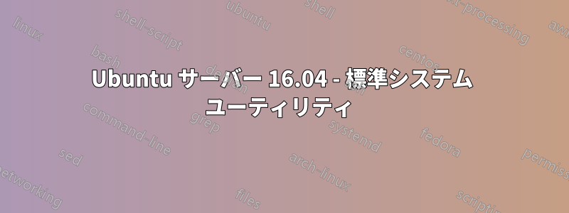 Ubuntu サーバー 16.04 - 標準システム ユーティリティ 