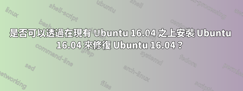 是否可以透過在現有 Ubuntu 16.04 之上安裝 Ubuntu 16.04 來修復 Ubuntu 16.04？