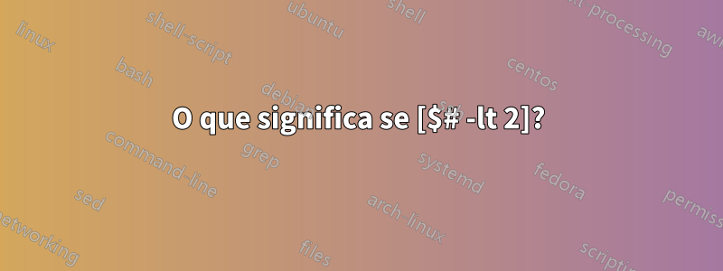 O que significa se [$# -lt 2]?