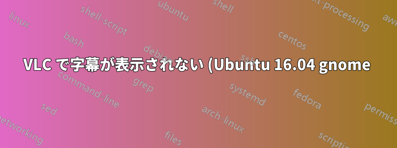 VLC で字幕が表示されない (Ubuntu 16.04 gnome)