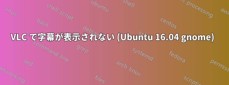 VLC で字幕が表示されない (Ubuntu 16.04 gnome) 