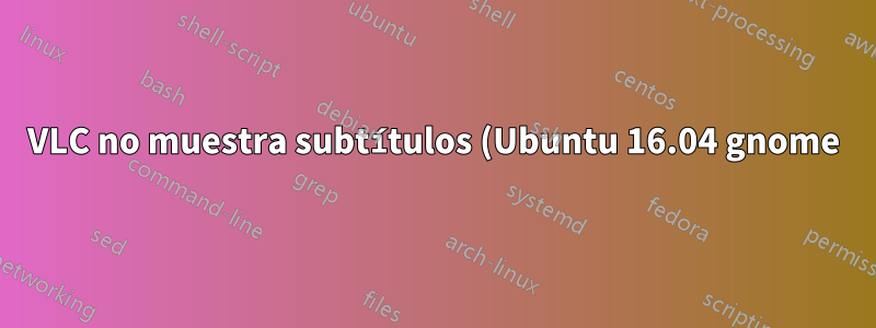 VLC no muestra subtítulos (Ubuntu 16.04 gnome)
