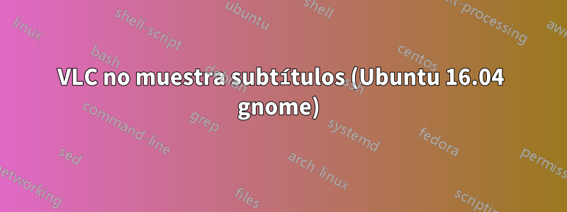 VLC no muestra subtítulos (Ubuntu 16.04 gnome) 