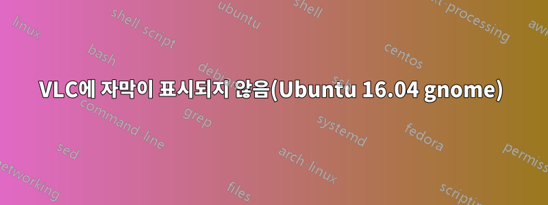 VLC에 자막이 표시되지 않음(Ubuntu 16.04 gnome)