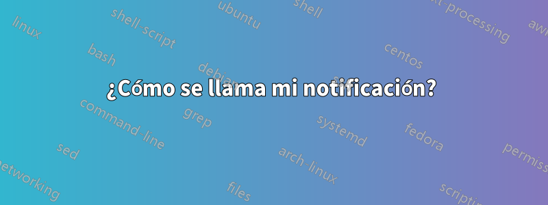 ¿Cómo se llama mi notificación?