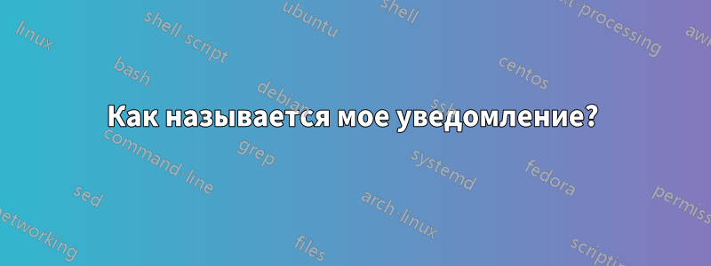 Как называется мое уведомление?