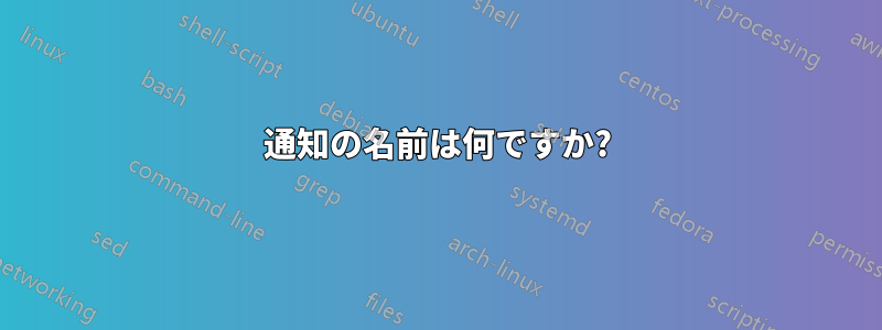 通知の名前は何ですか?