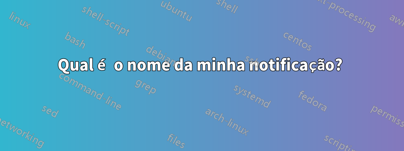 Qual é o nome da minha notificação?