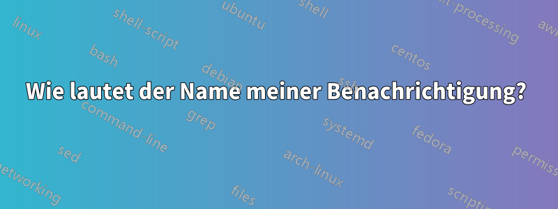 Wie lautet der Name meiner Benachrichtigung?