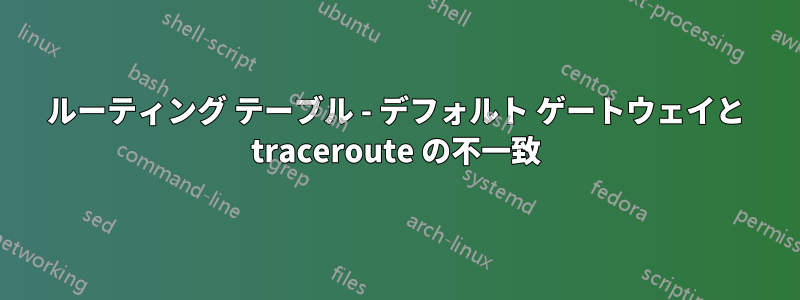 ルーティング テーブル - デフォルト ゲートウェイと traceroute の不一致