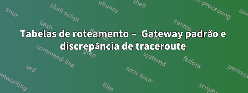 Tabelas de roteamento – Gateway padrão e discrepância de traceroute