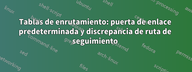 Tablas de enrutamiento: puerta de enlace predeterminada y discrepancia de ruta de seguimiento