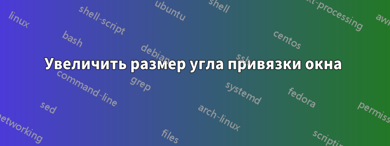 Увеличить размер угла привязки окна