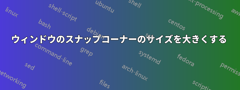 ウィンドウのスナップコーナーのサイズを大きくする