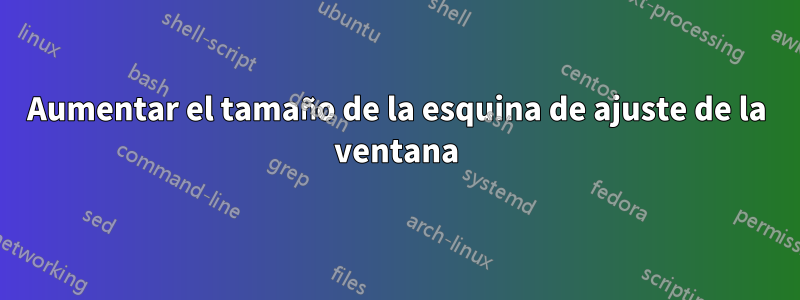 Aumentar el tamaño de la esquina de ajuste de la ventana