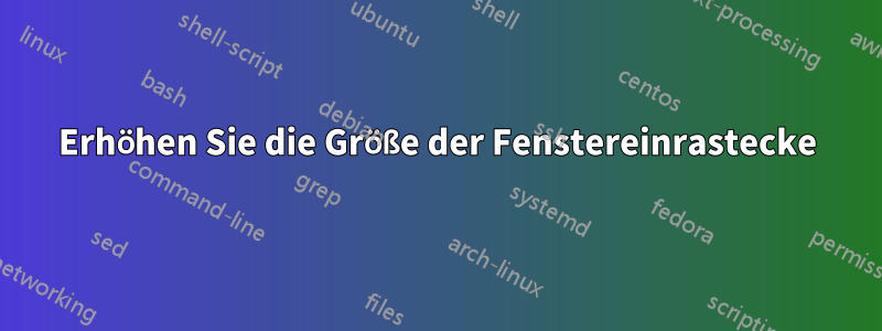 Erhöhen Sie die Größe der Fenstereinrastecke