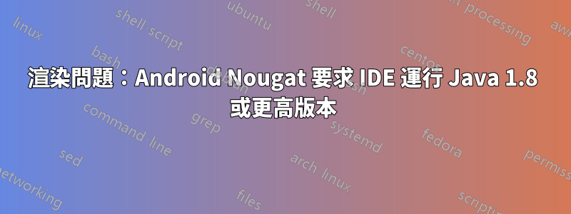 渲染問題：Android Nougat 要求 IDE 運行 Java 1.8 或更高版本