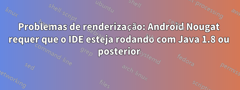 Problemas de renderização: Android Nougat requer que o IDE esteja rodando com Java 1.8 ou posterior