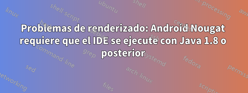 Problemas de renderizado: Android Nougat requiere que el IDE se ejecute con Java 1.8 o posterior