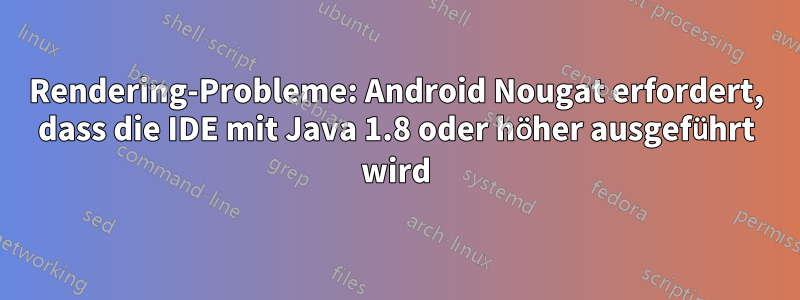 Rendering-Probleme: Android Nougat erfordert, dass die IDE mit Java 1.8 oder höher ausgeführt wird