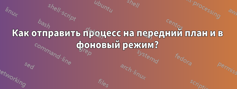 Как отправить процесс на передний план и в фоновый режим?