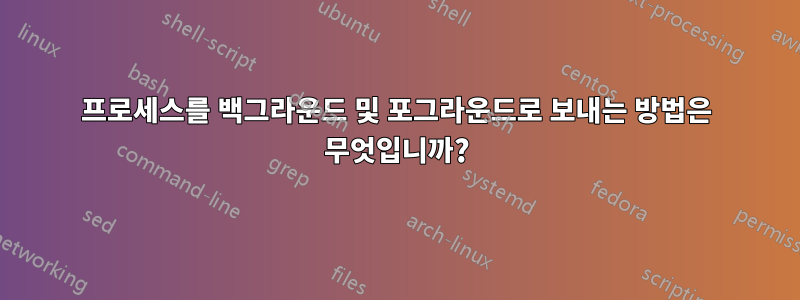 프로세스를 백그라운드 및 포그라운드로 보내는 방법은 무엇입니까?