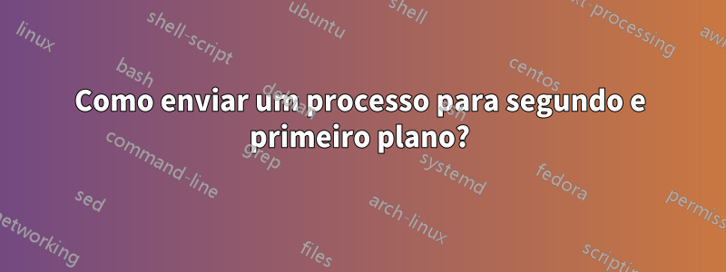 Como enviar um processo para segundo e primeiro plano?