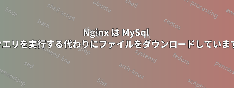 Nginx は MySql クエリを実行する代わりにファイルをダウンロードしています