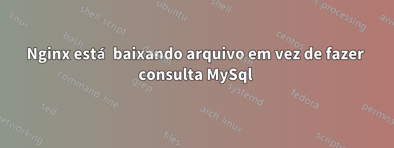 Nginx está baixando arquivo em vez de fazer consulta MySql