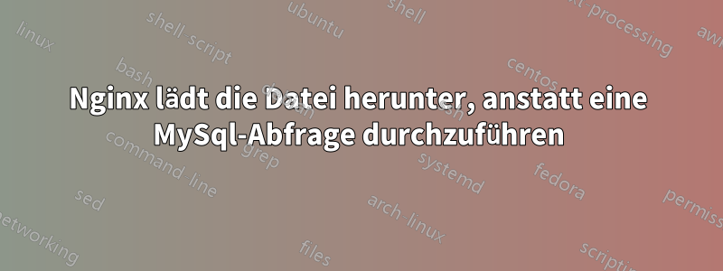 Nginx lädt die Datei herunter, anstatt eine MySql-Abfrage durchzuführen