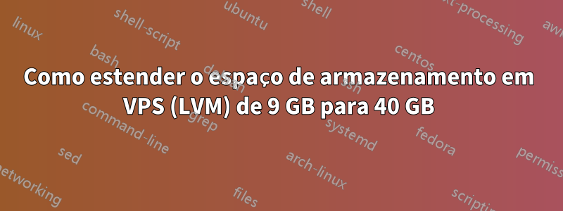 Como estender o espaço de armazenamento em VPS (LVM) de 9 GB para 40 GB