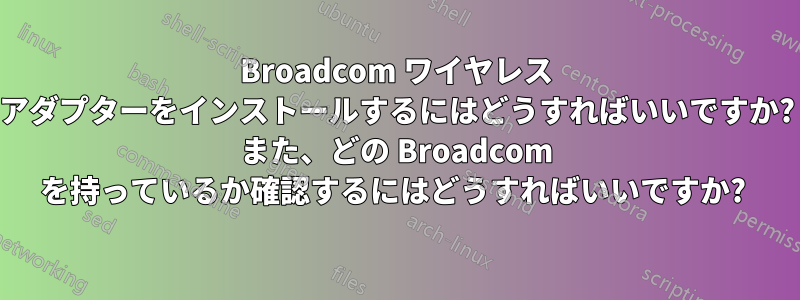 Broadcom ワイヤレス アダプターをインストールするにはどうすればいいですか? また、どの Broadcom を持っているか確認するにはどうすればいいですか? 