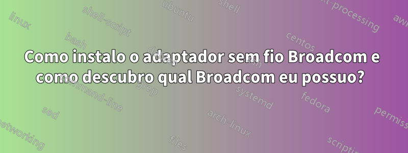 Como instalo o adaptador sem fio Broadcom e como descubro qual Broadcom eu possuo? 