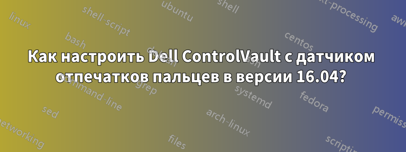 Как настроить Dell ControlVault с датчиком отпечатков пальцев в версии 16.04?