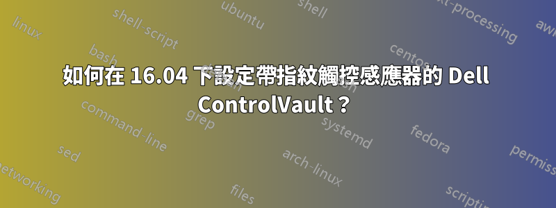 如何在 16.04 下設定帶指紋觸控感應器的 Dell ControlVault？