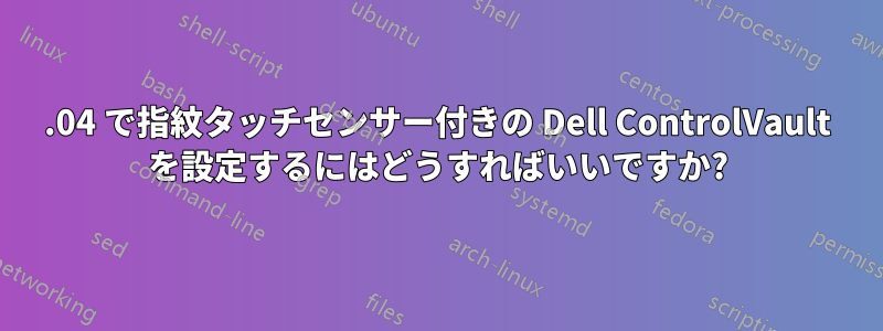 16.04 で指紋タッチセンサー付きの Dell ControlVault を設定するにはどうすればいいですか?