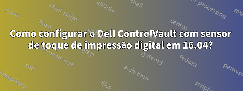 Como configurar o Dell ControlVault com sensor de toque de impressão digital em 16.04?