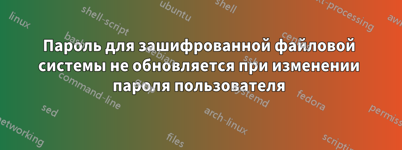 Пароль для зашифрованной файловой системы не обновляется при изменении пароля пользователя