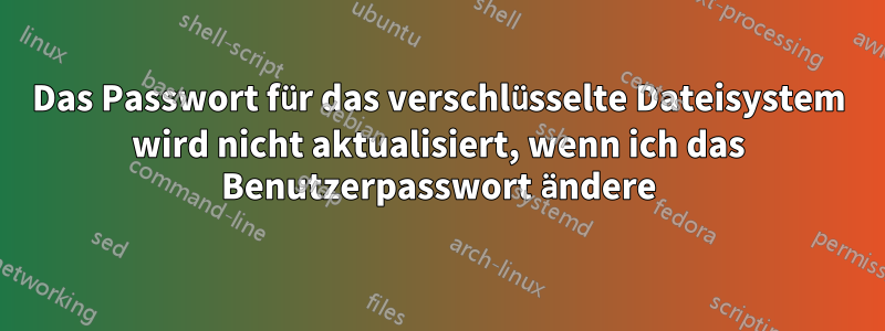 Das Passwort für das verschlüsselte Dateisystem wird nicht aktualisiert, wenn ich das Benutzerpasswort ändere