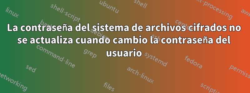 La contraseña del sistema de archivos cifrados no se actualiza cuando cambio la contraseña del usuario